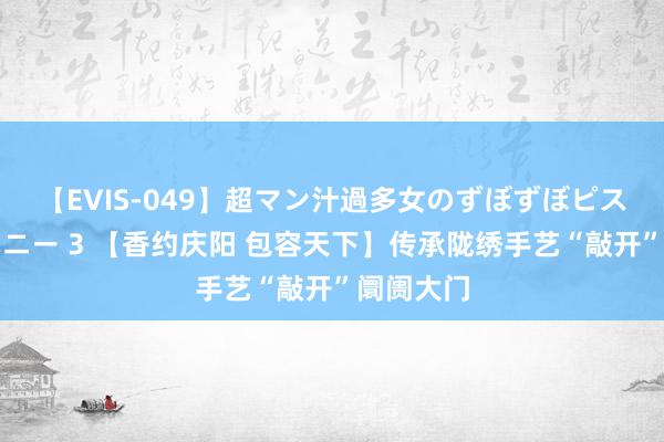 【EVIS-049】超マン汁過多女のずぼずぼピストンオナニー 3 【香约庆阳 包容天下】传承陇绣手艺“敲开”阛阓大门