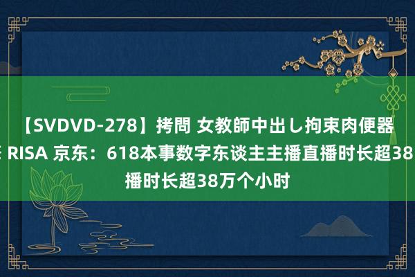 【SVDVD-278】拷問 女教師中出し拘束肉便器 仁科百華 RISA 京东：618本事数字东谈主主播直播时长超38万个小时