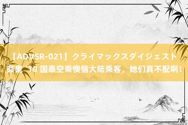 【ADVSR-021】クライマックスダイジェスト 姦鬼 ’10 国泰空乘懊恼大陆乘客，她们真不配啊！