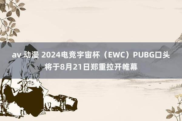 av 动漫 2024电竞宇宙杯（EWC）PUBG口头将于8月21日郑重拉开帷幕