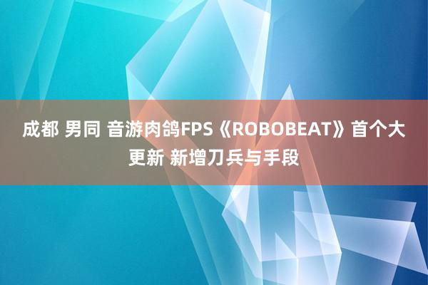 成都 男同 音游肉鸽FPS《ROBOBEAT》首个大更新 新增刀兵与手段