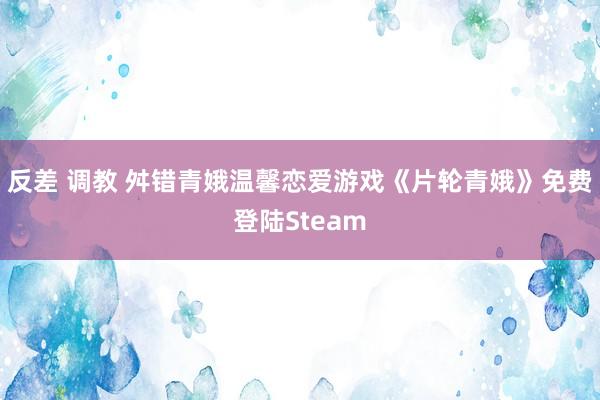 反差 调教 舛错青娥温馨恋爱游戏《片轮青娥》免费登陆Steam