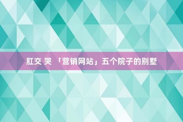 肛交 哭 「营销网站」五个院子的别墅