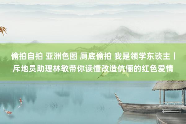 偷拍自拍 亚洲色图 厕底偷拍 我是领学东谈主丨斥地员助理林敏带你读懂改造伉俪的红色爱情