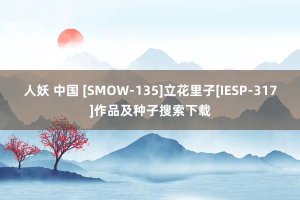 人妖 中国 [SMOW-135]立花里子[IESP-317]作品及种子搜索下载