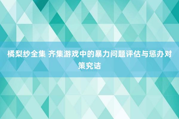 橘梨纱全集 齐集游戏中的暴力问题评估与惩办对策究诘