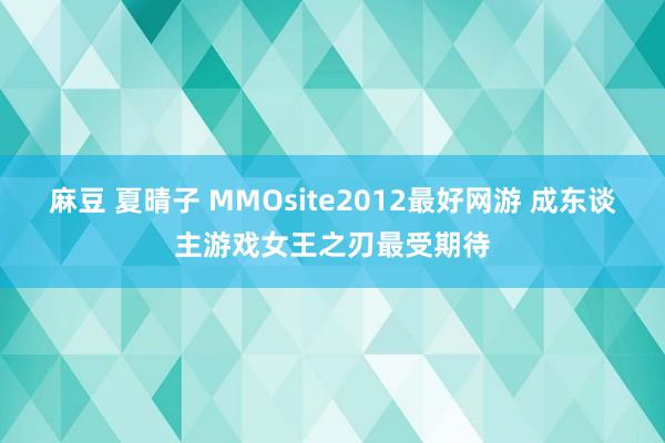 麻豆 夏晴子 MMOsite2012最好网游 成东谈主游戏女王之刃最受期待