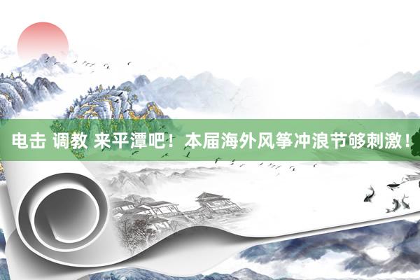 电击 调教 来平潭吧！本届海外风筝冲浪节够刺激！