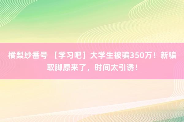 橘梨纱番号 【学习吧】大学生被骗350万！新骗取脚原来了，时间太引诱！