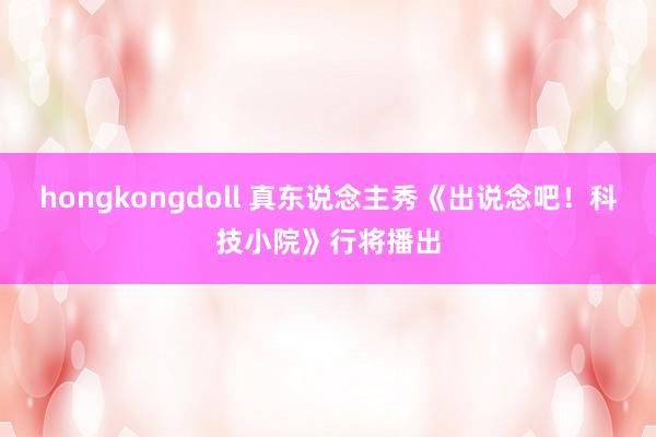 hongkongdoll 真东说念主秀《出说念吧！科技小院》行将播出