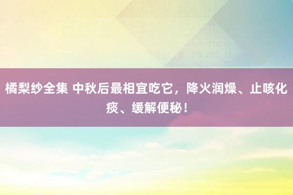 橘梨纱全集 中秋后最相宜吃它，降火润燥、止咳化痰、缓解便秘！