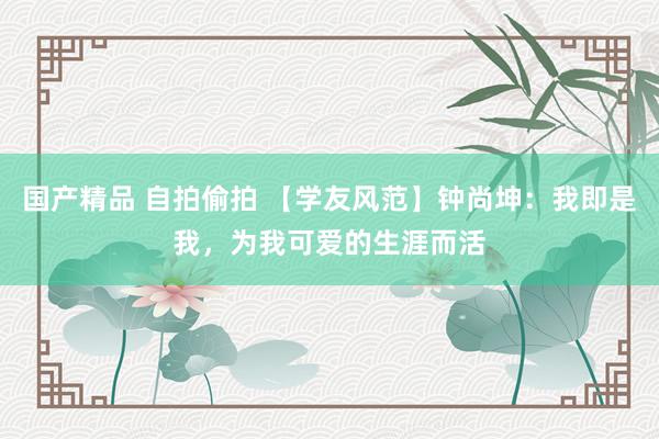 国产精品 自拍偷拍 【学友风范】钟尚坤：我即是我，为我可爱的生涯而活