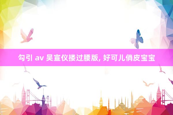 勾引 av 吴宣仪搂过腰版, 好可儿俏皮宝宝